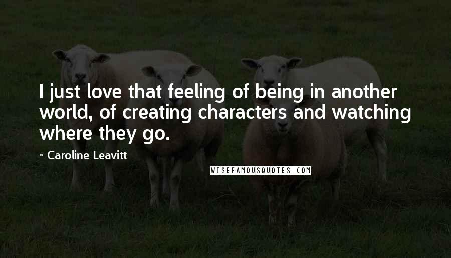 Caroline Leavitt Quotes: I just love that feeling of being in another world, of creating characters and watching where they go.