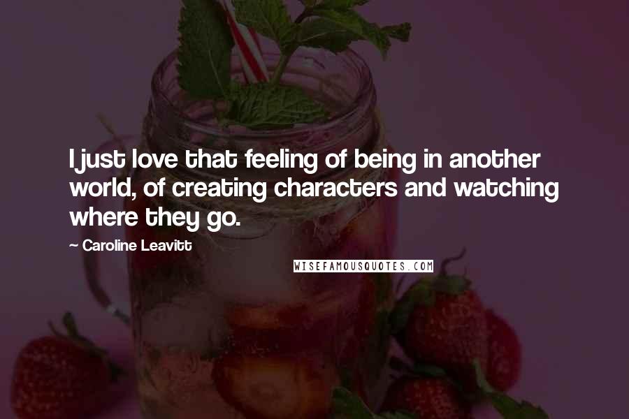 Caroline Leavitt Quotes: I just love that feeling of being in another world, of creating characters and watching where they go.