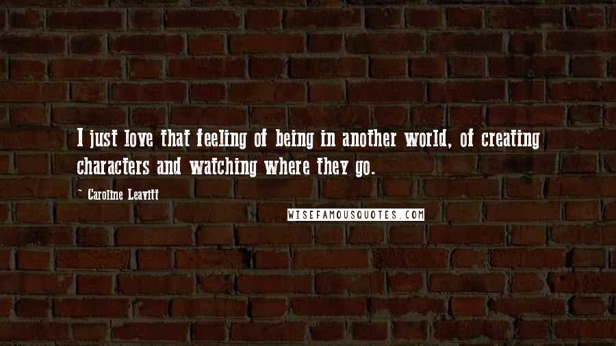 Caroline Leavitt Quotes: I just love that feeling of being in another world, of creating characters and watching where they go.