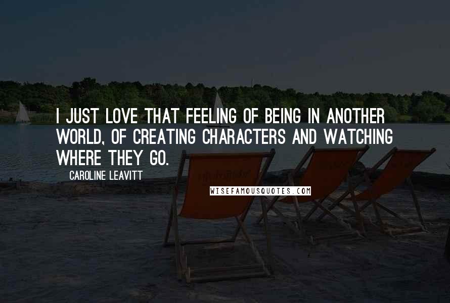 Caroline Leavitt Quotes: I just love that feeling of being in another world, of creating characters and watching where they go.