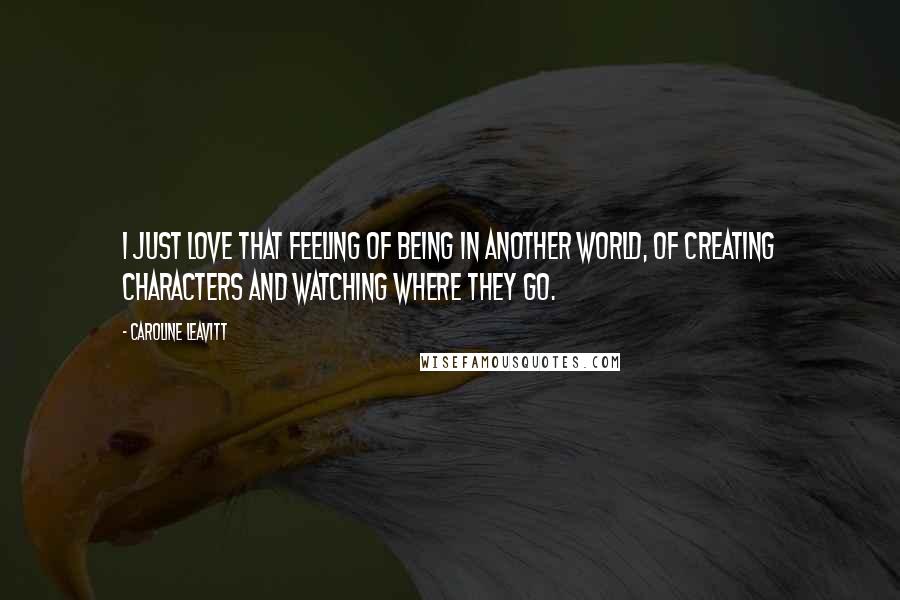 Caroline Leavitt Quotes: I just love that feeling of being in another world, of creating characters and watching where they go.