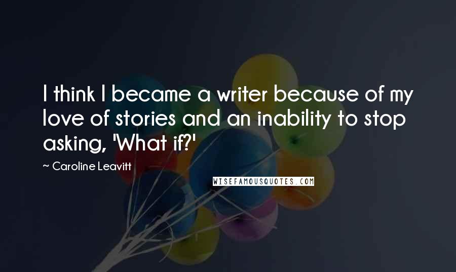Caroline Leavitt Quotes: I think I became a writer because of my love of stories and an inability to stop asking, 'What if?'
