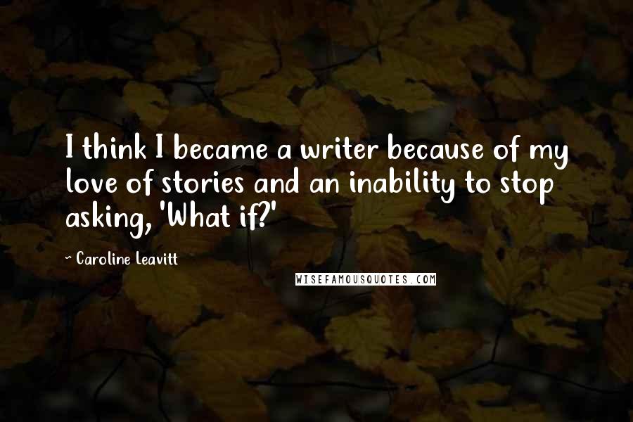 Caroline Leavitt Quotes: I think I became a writer because of my love of stories and an inability to stop asking, 'What if?'