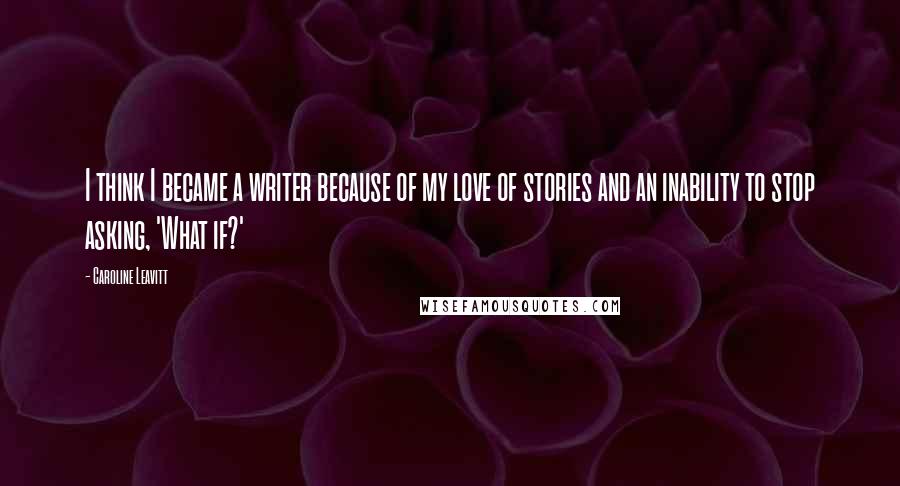 Caroline Leavitt Quotes: I think I became a writer because of my love of stories and an inability to stop asking, 'What if?'