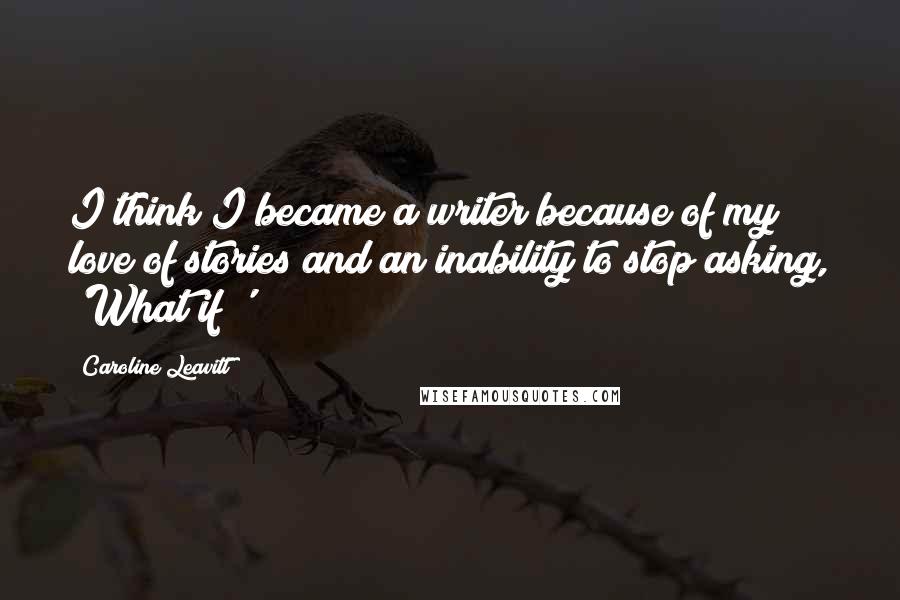 Caroline Leavitt Quotes: I think I became a writer because of my love of stories and an inability to stop asking, 'What if?'