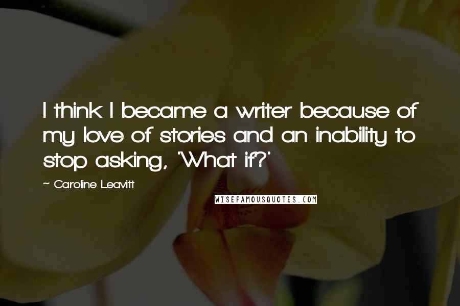 Caroline Leavitt Quotes: I think I became a writer because of my love of stories and an inability to stop asking, 'What if?'