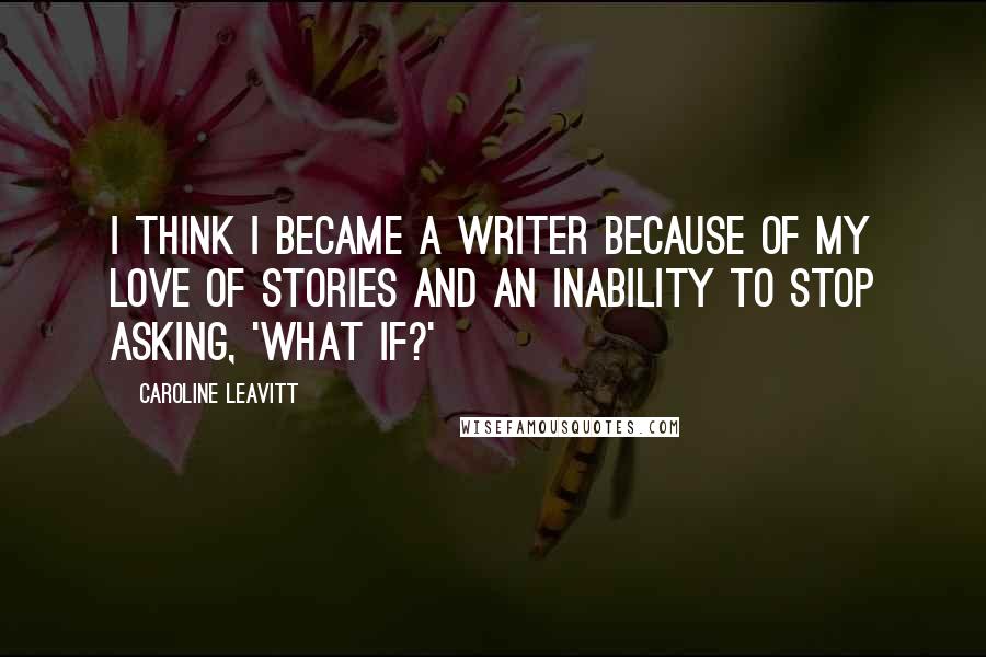 Caroline Leavitt Quotes: I think I became a writer because of my love of stories and an inability to stop asking, 'What if?'