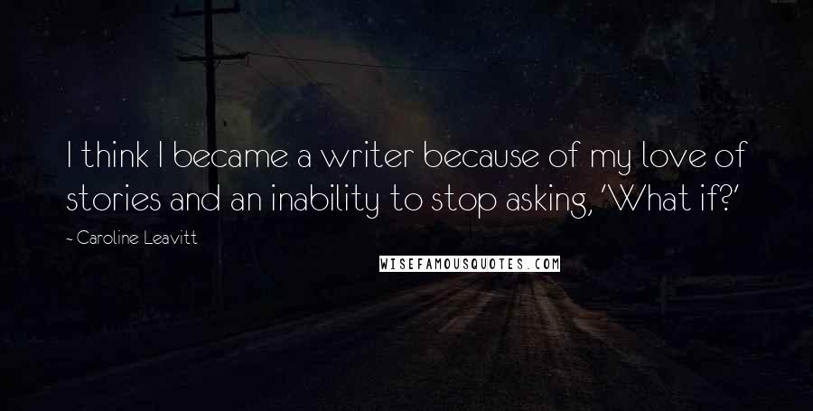 Caroline Leavitt Quotes: I think I became a writer because of my love of stories and an inability to stop asking, 'What if?'