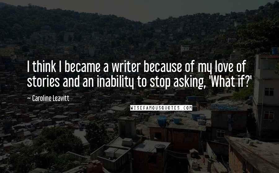 Caroline Leavitt Quotes: I think I became a writer because of my love of stories and an inability to stop asking, 'What if?'