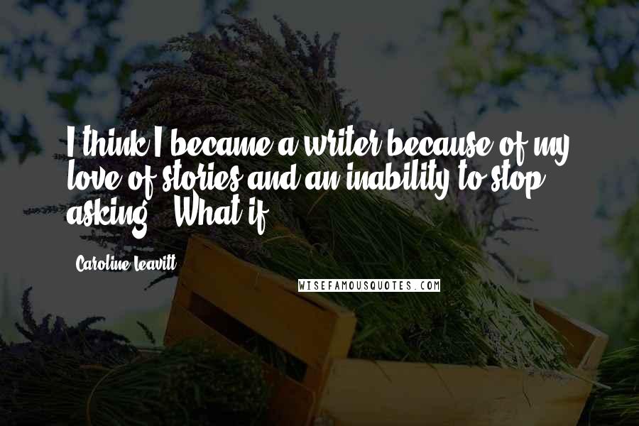 Caroline Leavitt Quotes: I think I became a writer because of my love of stories and an inability to stop asking, 'What if?'