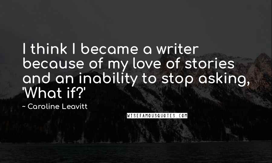 Caroline Leavitt Quotes: I think I became a writer because of my love of stories and an inability to stop asking, 'What if?'