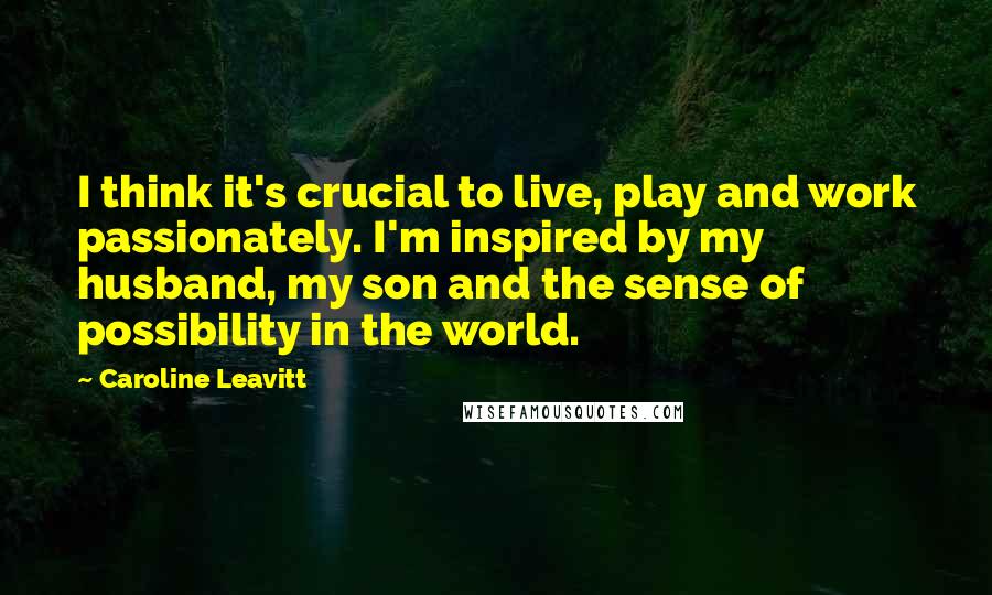 Caroline Leavitt Quotes: I think it's crucial to live, play and work passionately. I'm inspired by my husband, my son and the sense of possibility in the world.