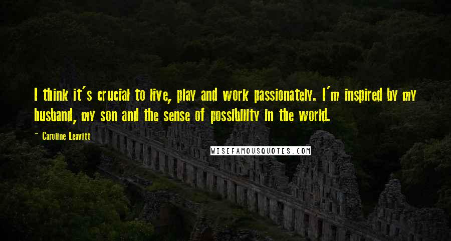 Caroline Leavitt Quotes: I think it's crucial to live, play and work passionately. I'm inspired by my husband, my son and the sense of possibility in the world.