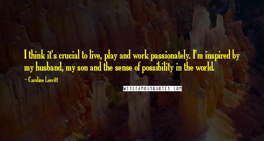 Caroline Leavitt Quotes: I think it's crucial to live, play and work passionately. I'm inspired by my husband, my son and the sense of possibility in the world.