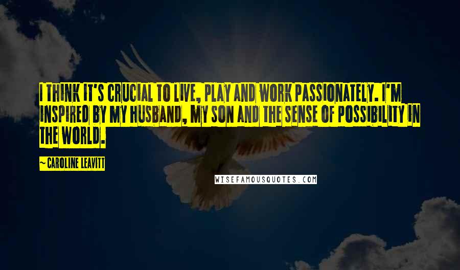 Caroline Leavitt Quotes: I think it's crucial to live, play and work passionately. I'm inspired by my husband, my son and the sense of possibility in the world.