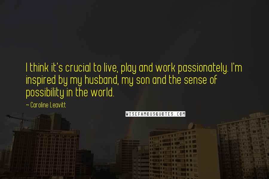 Caroline Leavitt Quotes: I think it's crucial to live, play and work passionately. I'm inspired by my husband, my son and the sense of possibility in the world.