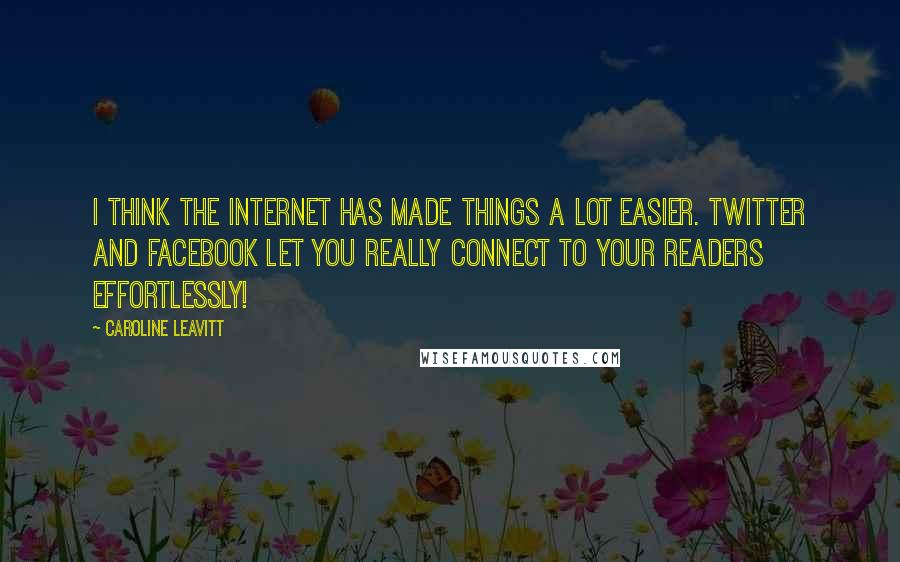 Caroline Leavitt Quotes: I think the Internet has made things a lot easier. Twitter and Facebook let you really connect to your readers effortlessly!