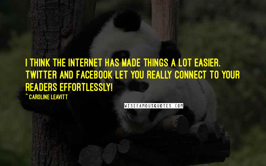 Caroline Leavitt Quotes: I think the Internet has made things a lot easier. Twitter and Facebook let you really connect to your readers effortlessly!