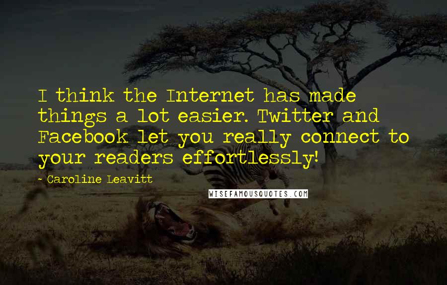 Caroline Leavitt Quotes: I think the Internet has made things a lot easier. Twitter and Facebook let you really connect to your readers effortlessly!