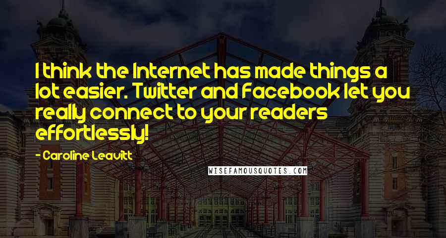 Caroline Leavitt Quotes: I think the Internet has made things a lot easier. Twitter and Facebook let you really connect to your readers effortlessly!
