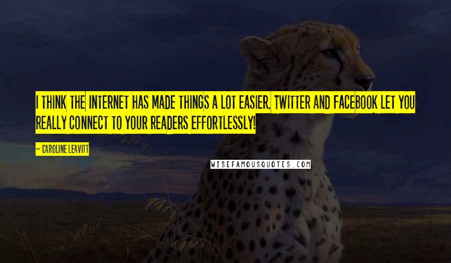 Caroline Leavitt Quotes: I think the Internet has made things a lot easier. Twitter and Facebook let you really connect to your readers effortlessly!