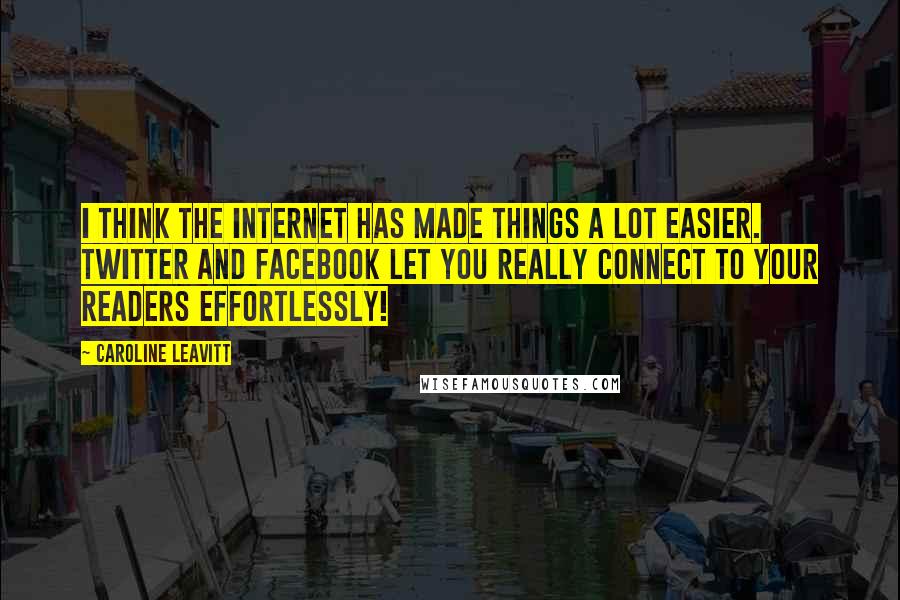 Caroline Leavitt Quotes: I think the Internet has made things a lot easier. Twitter and Facebook let you really connect to your readers effortlessly!