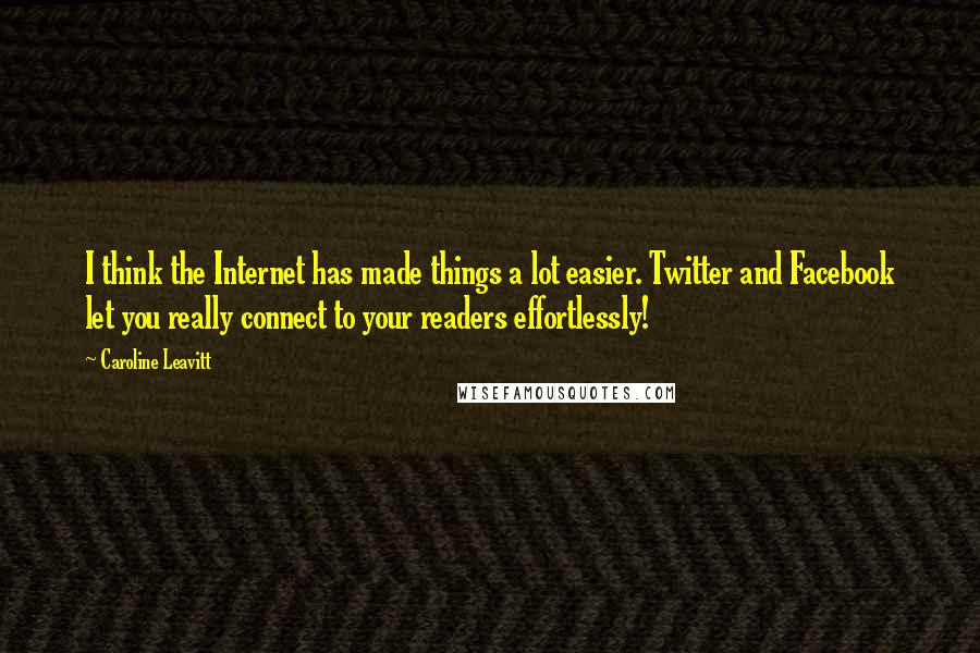 Caroline Leavitt Quotes: I think the Internet has made things a lot easier. Twitter and Facebook let you really connect to your readers effortlessly!