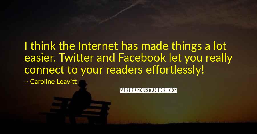 Caroline Leavitt Quotes: I think the Internet has made things a lot easier. Twitter and Facebook let you really connect to your readers effortlessly!