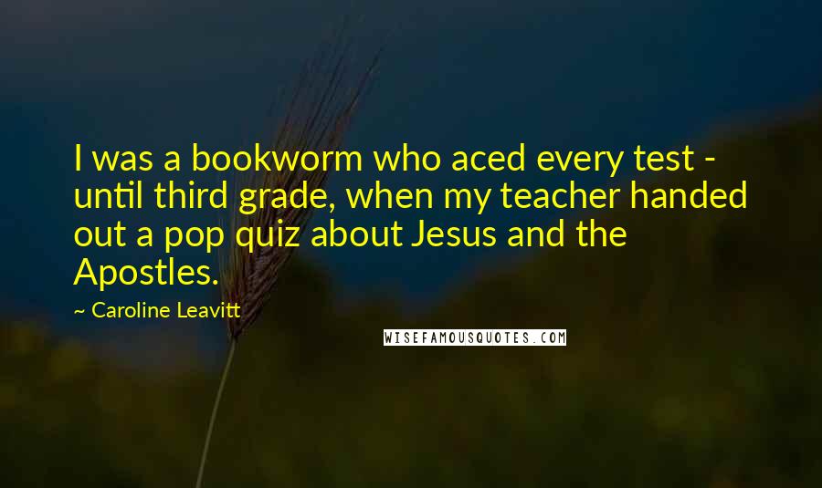 Caroline Leavitt Quotes: I was a bookworm who aced every test - until third grade, when my teacher handed out a pop quiz about Jesus and the Apostles.