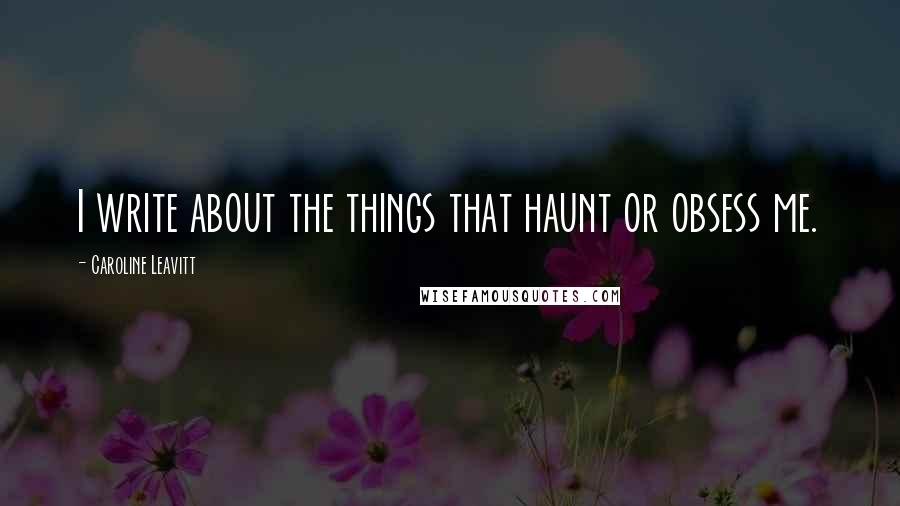 Caroline Leavitt Quotes: I write about the things that haunt or obsess me.