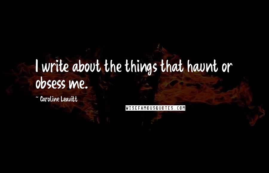 Caroline Leavitt Quotes: I write about the things that haunt or obsess me.
