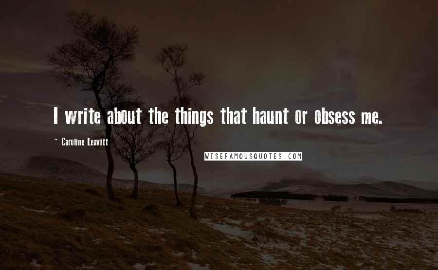 Caroline Leavitt Quotes: I write about the things that haunt or obsess me.