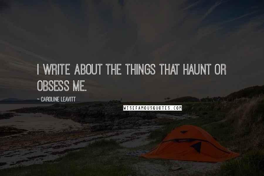 Caroline Leavitt Quotes: I write about the things that haunt or obsess me.