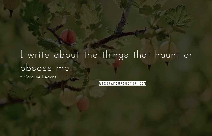 Caroline Leavitt Quotes: I write about the things that haunt or obsess me.