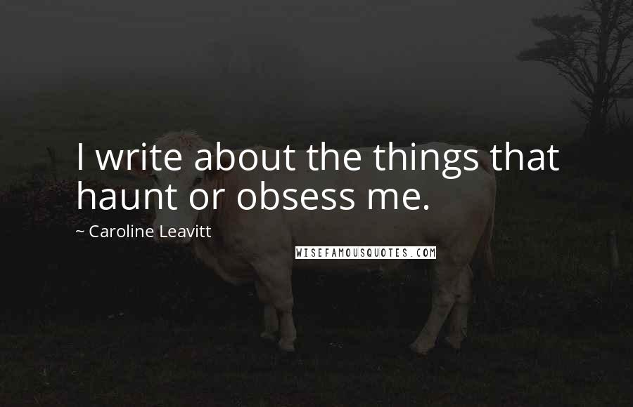 Caroline Leavitt Quotes: I write about the things that haunt or obsess me.