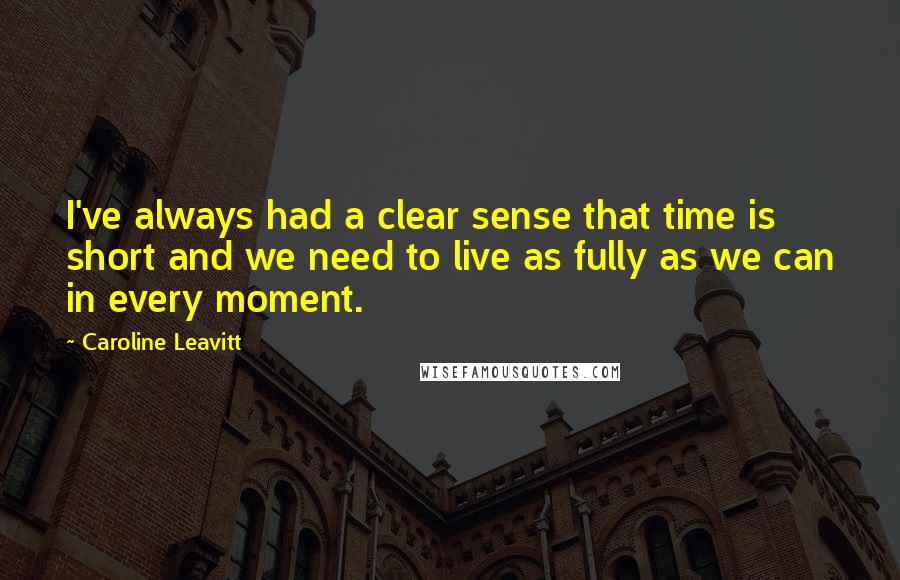 Caroline Leavitt Quotes: I've always had a clear sense that time is short and we need to live as fully as we can in every moment.