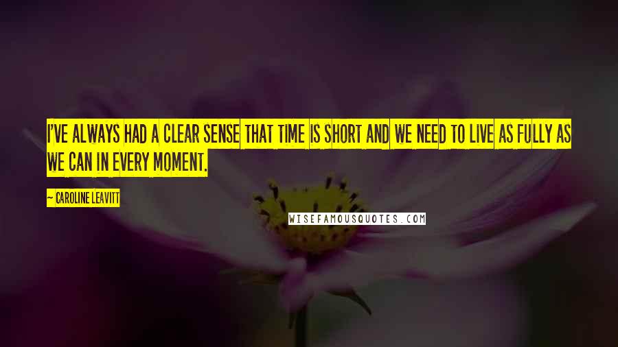 Caroline Leavitt Quotes: I've always had a clear sense that time is short and we need to live as fully as we can in every moment.