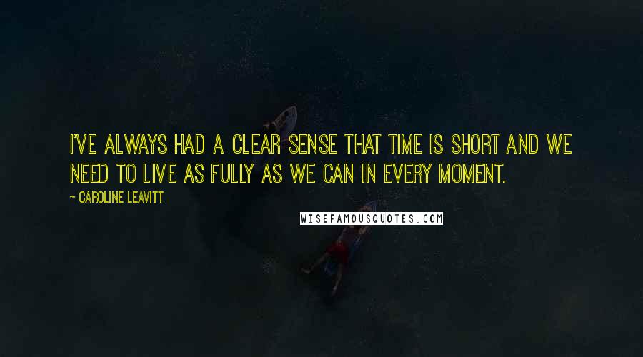 Caroline Leavitt Quotes: I've always had a clear sense that time is short and we need to live as fully as we can in every moment.