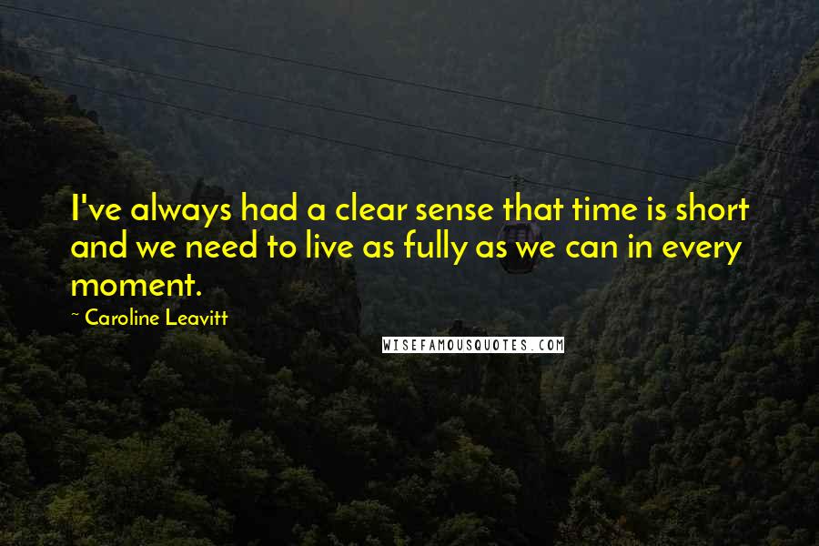 Caroline Leavitt Quotes: I've always had a clear sense that time is short and we need to live as fully as we can in every moment.