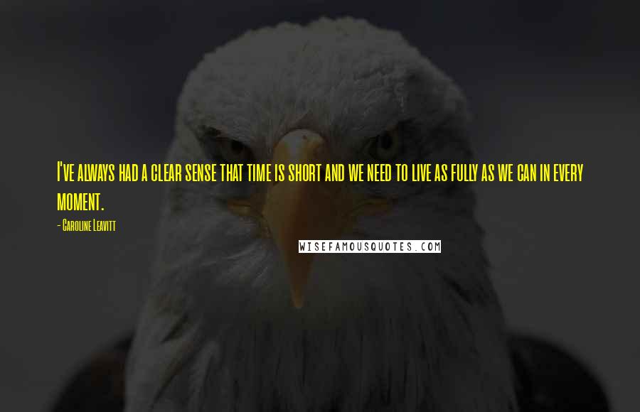 Caroline Leavitt Quotes: I've always had a clear sense that time is short and we need to live as fully as we can in every moment.