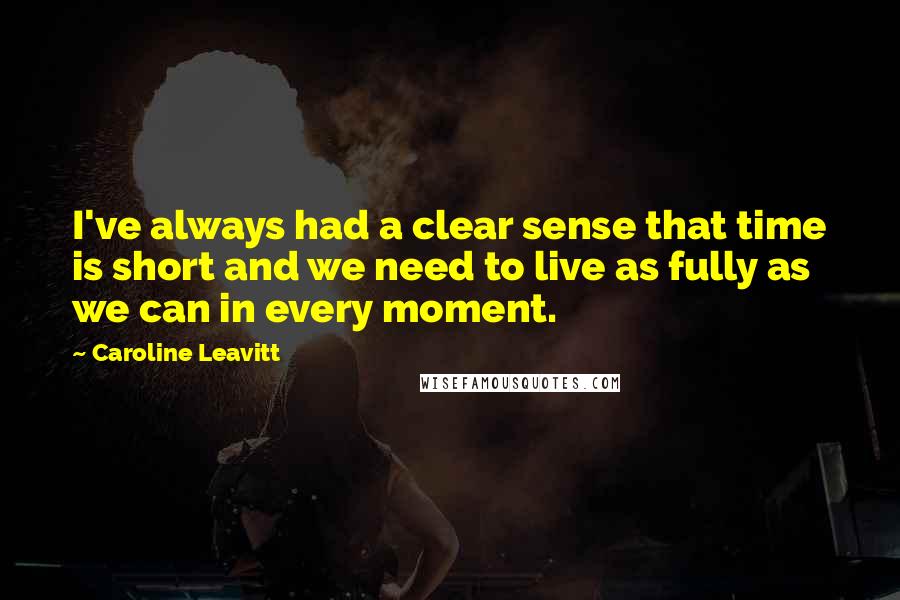 Caroline Leavitt Quotes: I've always had a clear sense that time is short and we need to live as fully as we can in every moment.