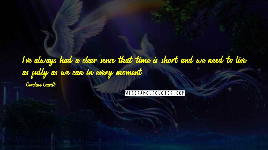 Caroline Leavitt Quotes: I've always had a clear sense that time is short and we need to live as fully as we can in every moment.