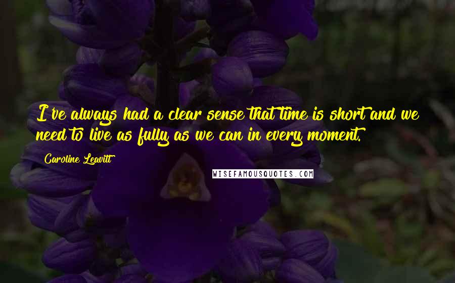 Caroline Leavitt Quotes: I've always had a clear sense that time is short and we need to live as fully as we can in every moment.