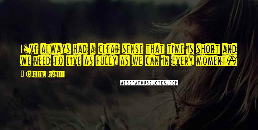 Caroline Leavitt Quotes: I've always had a clear sense that time is short and we need to live as fully as we can in every moment.