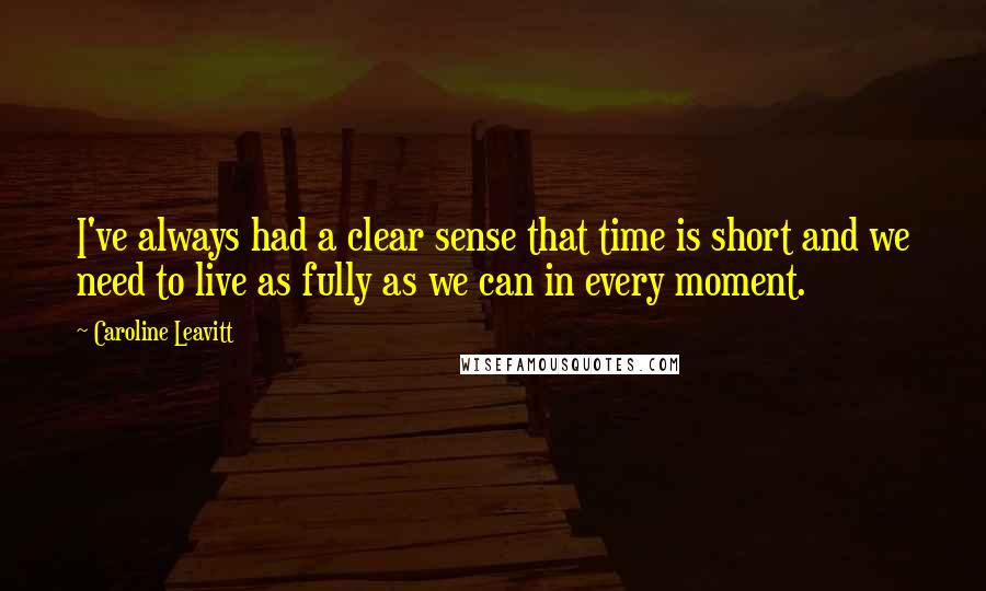 Caroline Leavitt Quotes: I've always had a clear sense that time is short and we need to live as fully as we can in every moment.