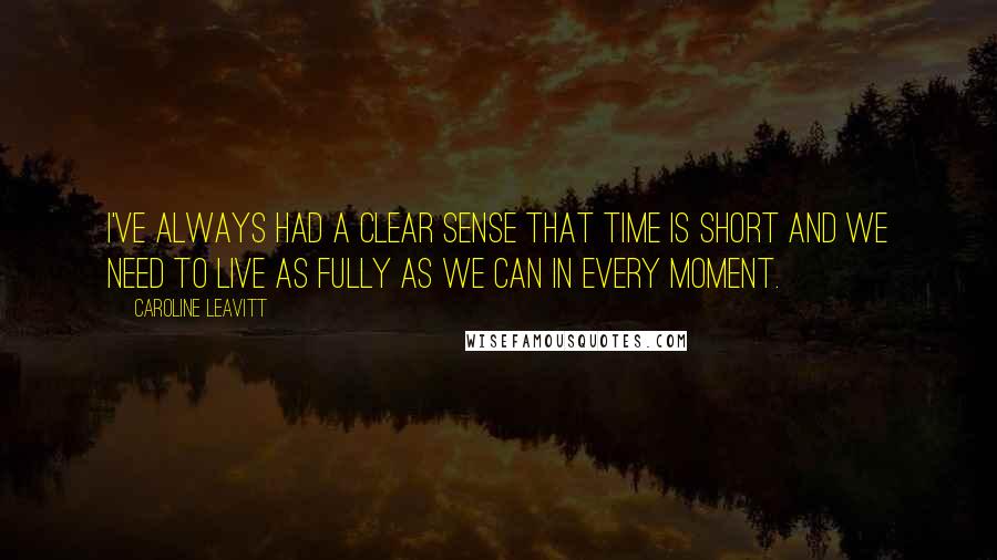 Caroline Leavitt Quotes: I've always had a clear sense that time is short and we need to live as fully as we can in every moment.