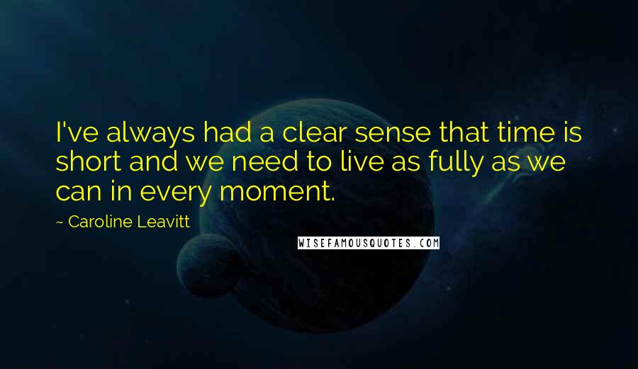 Caroline Leavitt Quotes: I've always had a clear sense that time is short and we need to live as fully as we can in every moment.