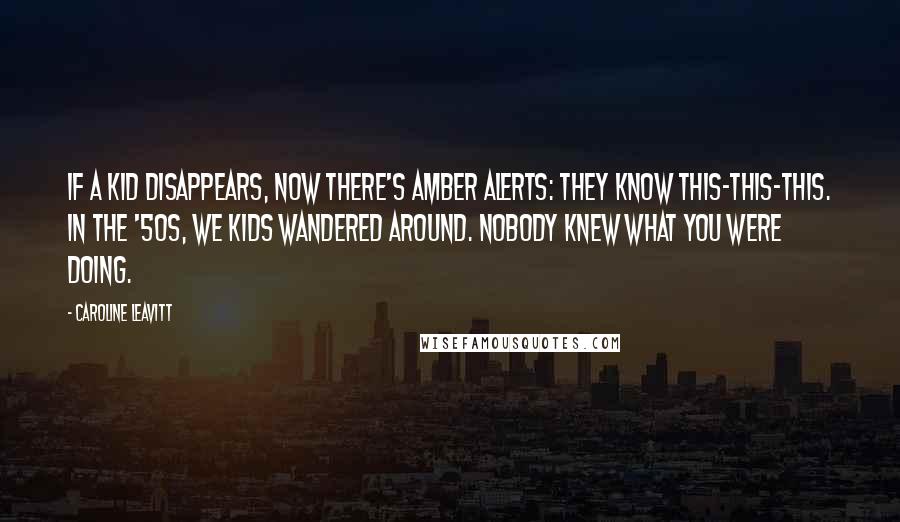 Caroline Leavitt Quotes: If a kid disappears, now there's Amber Alerts: they know this-this-this. In the '50s, we kids wandered around. Nobody knew what you were doing.