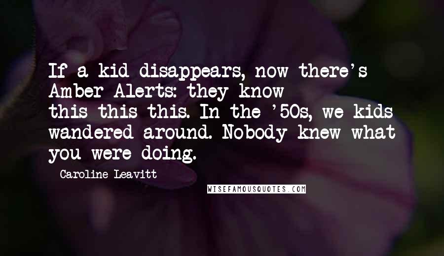 Caroline Leavitt Quotes: If a kid disappears, now there's Amber Alerts: they know this-this-this. In the '50s, we kids wandered around. Nobody knew what you were doing.