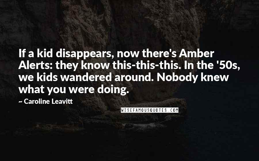 Caroline Leavitt Quotes: If a kid disappears, now there's Amber Alerts: they know this-this-this. In the '50s, we kids wandered around. Nobody knew what you were doing.